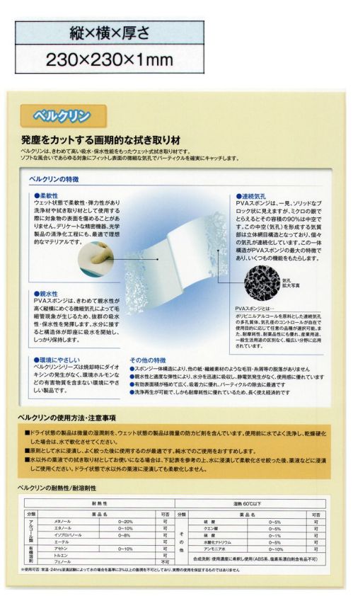 ガードナー E1 ベルクリンEタイプ 厚さ1mm（10枚入） 水を含ませてウェットで使用するベルクリンワイパーです。【Eタイプの特徴】・ドライタイプ（水を含ませる前）・平均気孔径/130μm・気孔率/90％・耐熱性/湿熱60度以下当商品は10枚/箱での販売です。 【ベルクリンについて】ベルクリンとは、発塵をカットする画期的な拭き取り材です。きわめて高い吸水・保水性能をもったウェット式拭き取り材です。ソフトな風合いであらゆる対象にフィットし表面の微細な気孔でパーティクルを確実にキャッチします。・柔軟性ウエット状態で柔軟性・弾力性があり洗浄材や拭き取り材として使用する際に対象物の表面を傷めることがありません。デリケートな精密機器、光学製品の清浄化工程にも、最適で理想的なマテリアルです。・親水性PVAスポンジは、きわめて親水性が高く縦横にめぐる微細気孔によって毛細管現象が生じるため、抜群の吸水性・保水性を発揮します。水分に接すると構造体が即座に吸水を開始し、しっかり保持します。・環境にやさしいベルクリンシリーズは焼却時にダイオキシンの発生がなく、環境ホルモンなどの有害物質を含まない環境にやさしい製品です。・連続気孔PVAスポンジは、一見、ソリッドなブロック状に見えますが、ミクロの眼でとらえるとその容積の90％は中空です。この中空（気孔）を形成する気質部は立体網目構造となっており、個々の気孔が連続化しています。この一体構造がPVAスポンジの最大の特徴であり、いくつもの機能をもたらします。・スポンジ一体構造により、他の紙・繊維素材のような毛羽・糸屑等の脱落がありません。・親水性と適度な弾性により、水分を迅速に吸収し、静電気発生がなく、使用感に優れています。・有効表面積が極めて広く、吸着力に優れ、パーティクルの除去に最適です。・洗浄再生が可能で、しかも耐摩耗性に優れているため、長く使え経済的です。【ベルクリンの使用方法・注意事項】■ドライ状態の製品は微量の湿潤剤を、ウェット状態の製品は微量の防カビ剤を含んでいます。使用前に水でよく洗浄し、乾燥硬化した場合は水で軟化させてください。■原則として水に浸漬し、よく絞った後に使用するのが最適です。純水でのご使用をおすすめします。※この商品は、ご注文後のキャンセル・返品・交換ができませんので、ご注意下さいませ。※なお、この商品のお支払方法は、先振込（代金引換以外）にて承り、ご入金確認後の手配となります。 サイズ／スペック